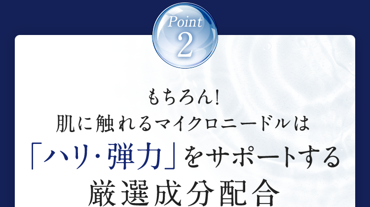 Point2 もちろん！肌に触れるマイクロニードルは「ハリ・弾力」をサポートする厳選成分配合