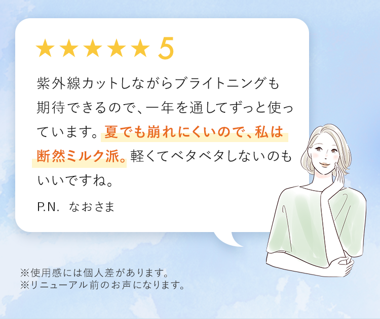 夏でも崩れにくいので、私は断然ミルク派。 P.N. なおさま ※使用感には個人差があります。※リニューアル前のお声になります。