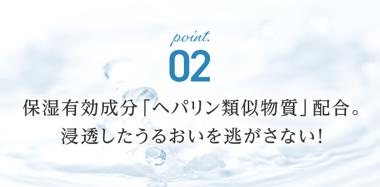 point2 保湿有効成分「ヘパリン類似物質」配合。浸透したうるおいを逃がさない！