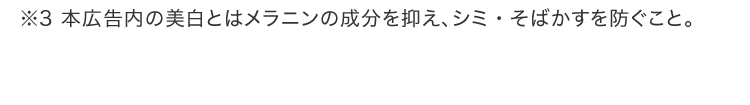 ※3 本広告内の美白とはメラニンの成分を抑え、シミ・そばかすを防ぐこと。