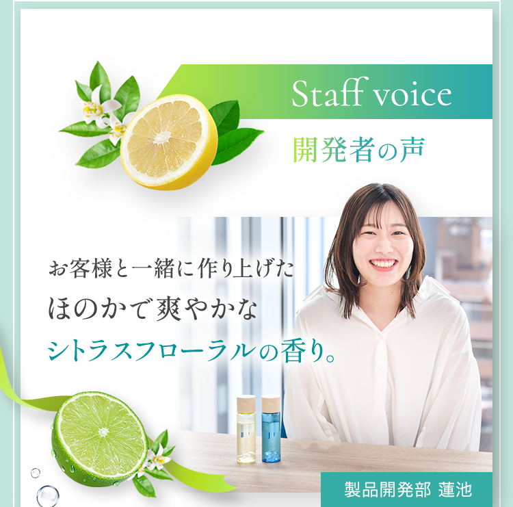 Staff voice 開発者の声 お客様と一緒に作り上げたほのかで爽やかなシトラスフローラルの香り。