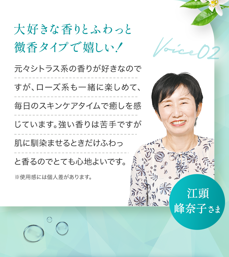 大好きな香りとふわっと微香タイプで嬉しい！ 元々シトラス系の香りが好きなのですが、ローズ系も一緒に楽しめて、毎日のスキンケアタイムで癒しを感じています。強い香りは苦手ですが肌に馴染ませるときだけふわっと香るのでとても心地よいです。 ※使用感には個人差があります。