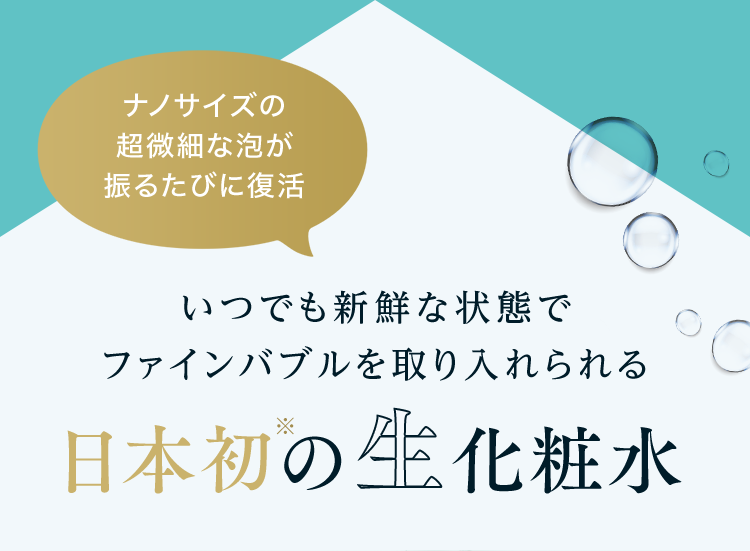 ナノサイズの超微細な泡が振るたびに復活 いつでも新鮮な状態でファインバブルを取り入れられる日本初※の生化粧水