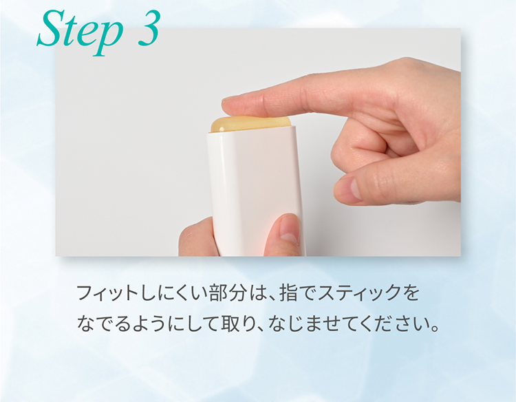 Step 3 フィットしにくい部分は、指でスティックをなでるようにして取り、なじませてください。