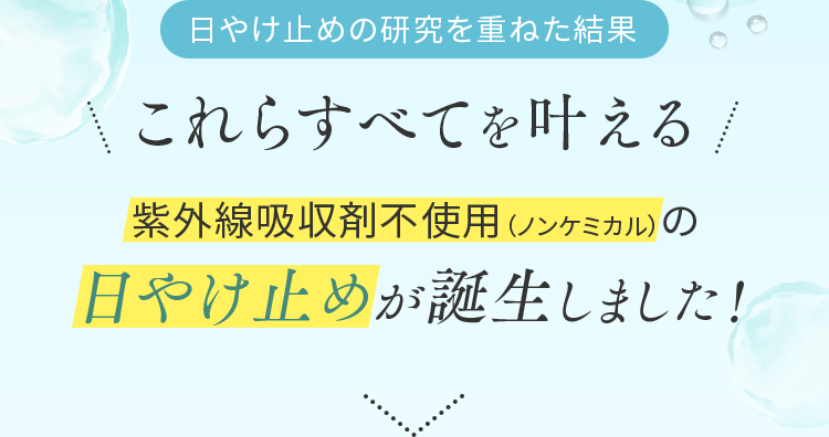 日やけ止めの研究を重ねた結果これらすべてを叶える紫外線吸収剤不使用（ノンケミカル）の日やけ止めが誕生しました！