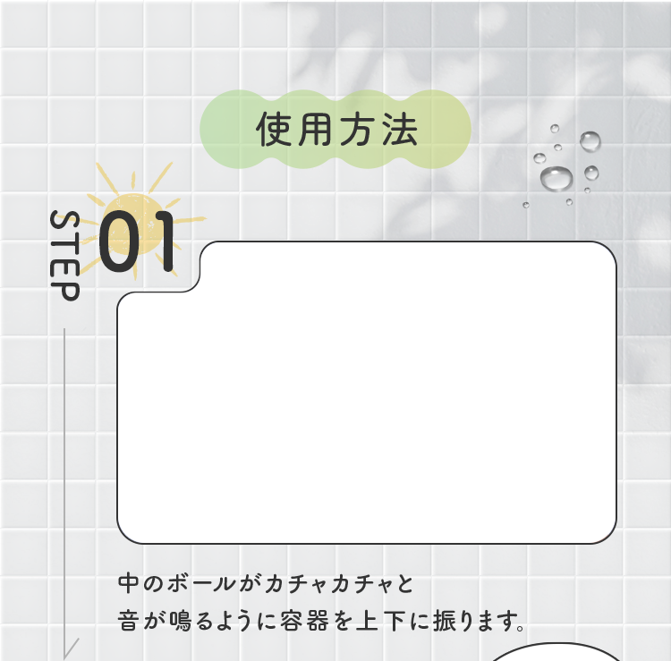 使用方法 STEP01 中のボールがカチャカチャと音が鳴るように容器を上下に振ります。