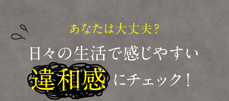 あなたは大丈夫？日々の生活で感じやすい違和感にチェック！