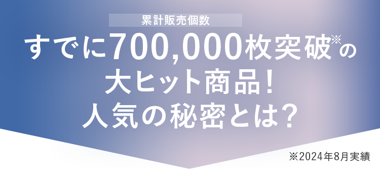 すでに累計販売個数700,000枚突破※の大ヒット商品！人気の秘密とは？