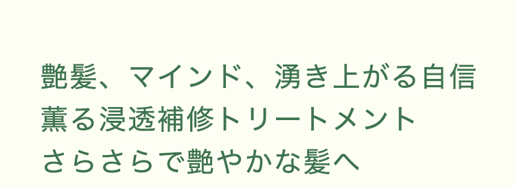 艶髪、マインド、湧き上がる⾃信　薫る浸透補修トリートメント　さらさらで艶やかな髪へ