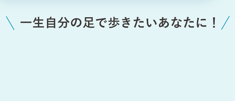 一生自分の足で歩きたいあなたに！