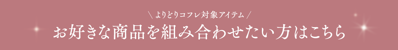 ＼よりどりコフレ対象アイテム／お好きな商品を組み合わせたい方はこちら