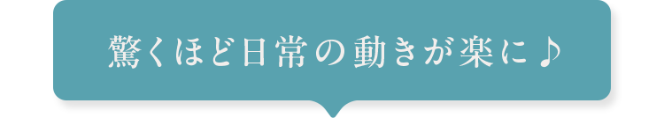 驚くほど日常の動きが楽に♪